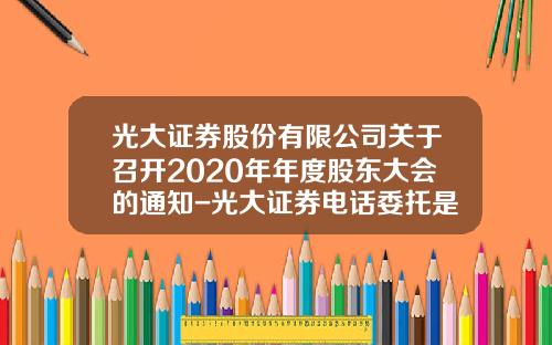 光大证券股份有限公司关于召开2020年年度股东大会的通知-光大证券电话委托是多少