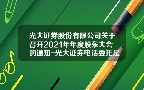 光大证券股份有限公司关于召开2021年年度股东大会的通知-光大证券电话委托是多少