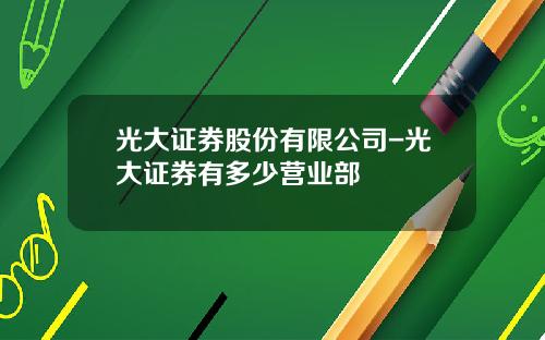 光大证券股份有限公司-光大证券有多少营业部