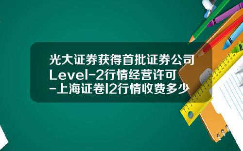 光大证券获得首批证券公司Level-2行情经营许可-上海证卷l2行情收费多少