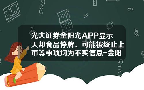 光大证券金阳光APP显示天邦食品停牌、可能被终止上市等事项均为不实信息-金阳光股票资讯在哪里看