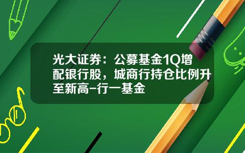 光大证券：公募基金1Q增配银行股，城商行持仓比例升至新高-行一基金