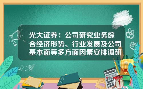 光大证券：公司研究业务综合经济形势、行业发展及公司基本面等多方面因素安排调研并制作发布研究报告-证券公司行业研究