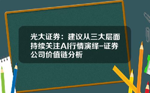 光大证券：建议从三大层面持续关注AI行情演绎-证券公司价值链分析