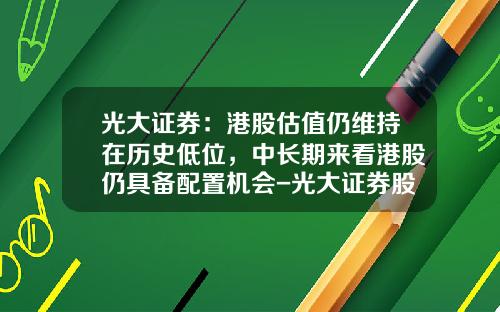 光大证券：港股估值仍维持在历史低位，中长期来看港股仍具备配置机会-光大证券股票资讯