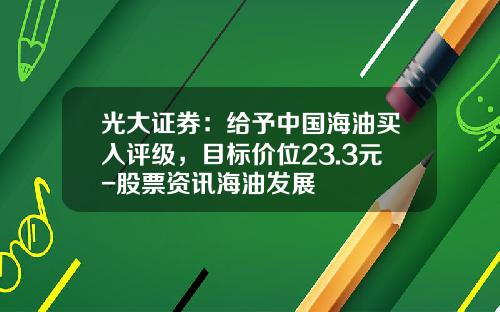 光大证券：给予中国海油买入评级，目标价位23.3元-股票资讯海油发展