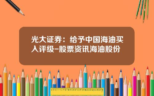 光大证券：给予中国海油买入评级-股票资讯海油股份