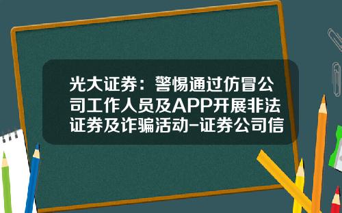 光大证券：警惕通过仿冒公司工作人员及APP开展非法证券及诈骗活动-证券公司信用风险