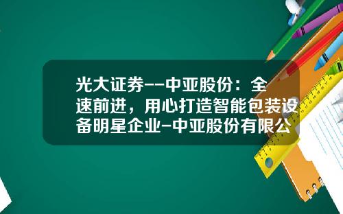 光大证券--中亚股份：全速前进，用心打造智能包装设备明星企业-中亚股份有限公司简介