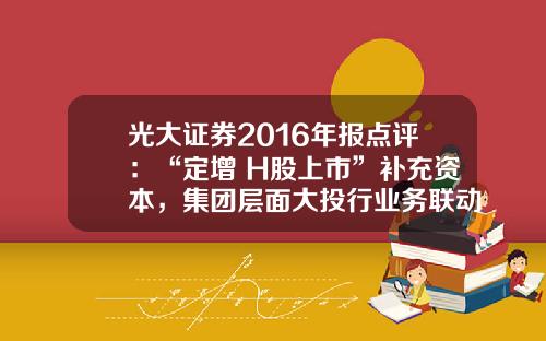 光大证券2016年报点评：“定增+H股上市”补充资本，集团层面大投行业务联动注入新动力-光大证券定增价是多少