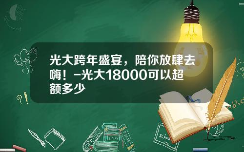 光大跨年盛宴，陪你放肆去嗨！-光大18000可以超额多少