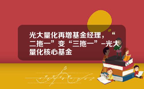 光大量化再增基金经理，“二拖一”变“三拖一”-光大量化核心基金