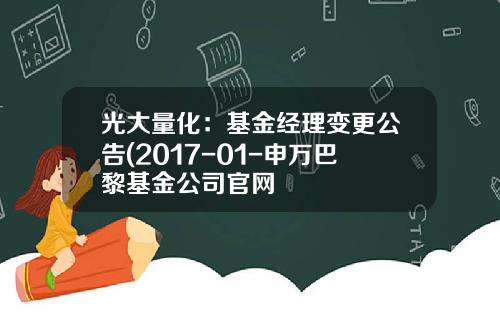 光大量化：基金经理变更公告(2017-01-申万巴黎基金公司官网