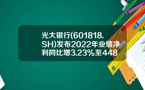 光大银行(601818.SH)发布2022年业绩净利同比增3.23%至448亿元盈利能力稳中有升每10派1.9元-光大银行工本费是多少