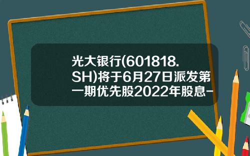 光大银行(601818.SH)将于6月27日派发第一期优先股2022年股息-光大银行股票资讯网官网