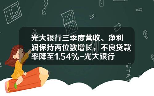 光大银行三季度营收、净利润保持两位数增长，不良贷款率降至1.54%-光大银行存贷通收益率多少