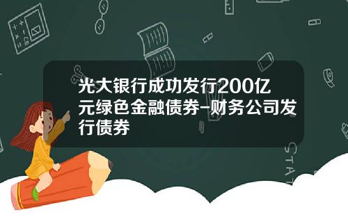 光大银行成功发行200亿元绿色金融债券-财务公司发行债券