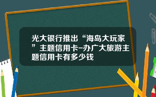 光大银行推出“海岛大玩家”主题信用卡-办广大旅游主题信用卡有多少钱