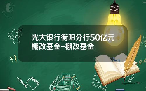 光大银行衡阳分行50亿元棚改基金-棚改基金