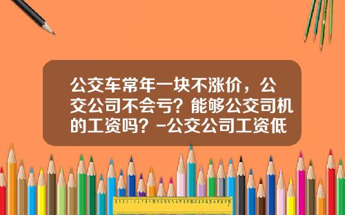 公交车常年一块不涨价，公交公司不会亏？能够公交司机的工资吗？-公交公司工资低【新闻】