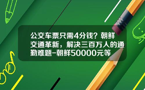 公交车票只需4分钱？朝鲜交通革新，解决三百万人的通勤难题-朝鲜50000元等于多少人民币【新闻】