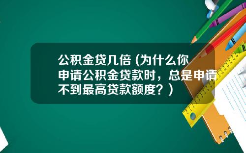 公积金贷几倍 (为什么你申请公积金贷款时，总是申请不到最高贷款额度？)
