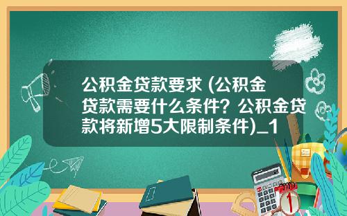 公积金贷款要求 (公积金贷款需要什么条件？公积金贷款将新增5大限制条件)_1