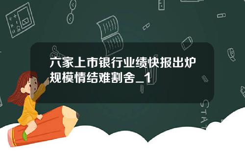 六家上市银行业绩快报出炉规模情结难割舍_1