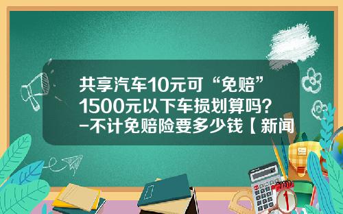 共享汽车10元可“免赔”1500元以下车损划算吗？-不计免赔险要多少钱【新闻】.
