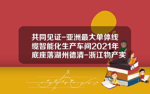 共同见证-亚洲最大单体线缆智能化生产车间2021年底座落湖州德清-浙江物产实业控股有限公司【新闻】.