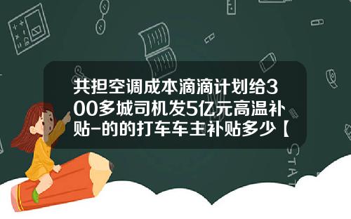 共担空调成本滴滴计划给300多城司机发5亿元高温补贴-的的打车车主补贴多少【新闻】.
