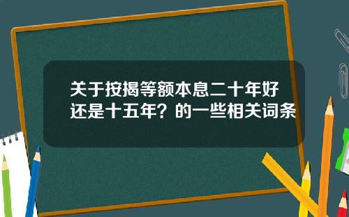 关于按揭等额本息二十年好还是十五年？的一些相关词条