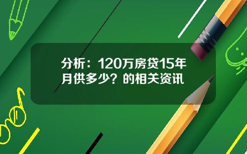 分析：120万房贷15年月供多少？的相关资讯