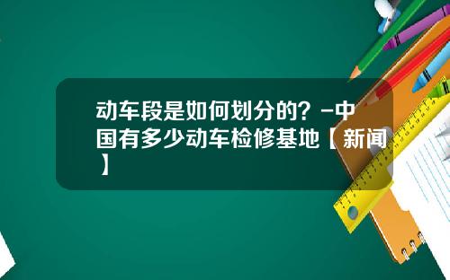 动车段是如何划分的？-中国有多少动车检修基地【新闻】