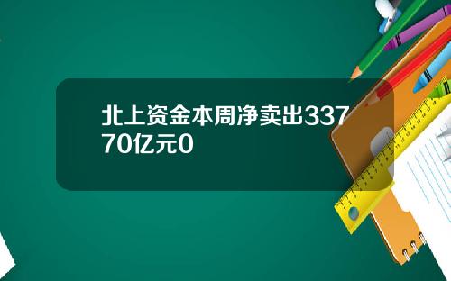 北上资金本周净卖出33770亿元0