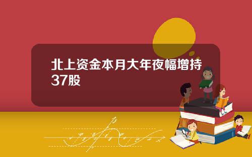 北上资金本月大年夜幅增持37股