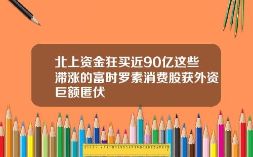 北上资金狂买近90亿这些滞涨的富时罗素消费股获外资巨额匿伏