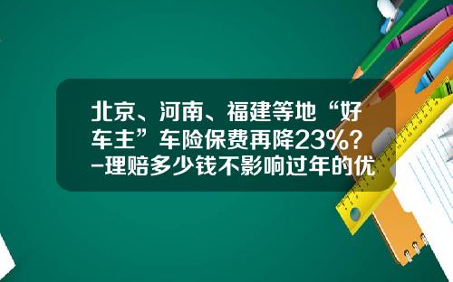 北京、河南、福建等地“好车主”车险保费再降23%？-理赔多少钱不影响过年的优惠【新闻】