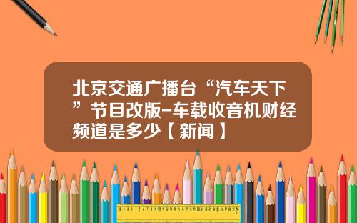 北京交通广播台“汽车天下”节目改版-车载收音机财经频道是多少【新闻】