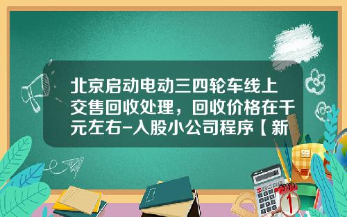 北京启动电动三四轮车线上交售回收处理，回收价格在千元左右-入股小公司程序【新闻】