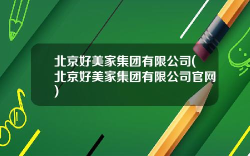 北京好美家集团有限公司(北京好美家集团有限公司官网)