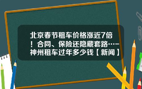 北京春节租车价格涨近7倍！合同、保险还隐藏套路…-神州租车过年多少钱【新闻】