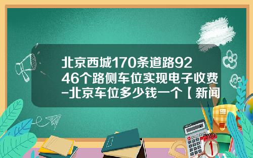 北京西城170条道路9246个路侧车位实现电子收费-北京车位多少钱一个【新闻】