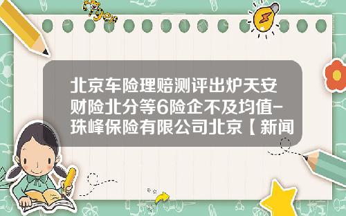 北京车险理赔测评出炉天安财险北分等6险企不及均值-珠峰保险有限公司北京【新闻】