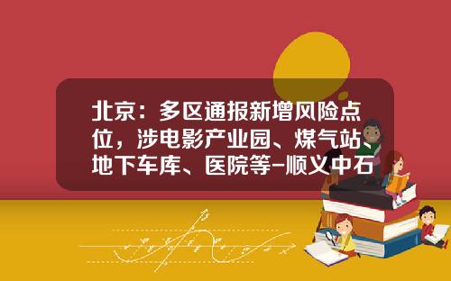 北京：多区通报新增风险点位，涉电影产业园、煤气站、地下车库、医院等-顺义中石化分公司电话【新闻】