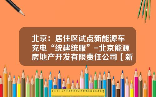 北京：居住区试点新能源车充电“统建统服”-北京能源房地产开发有限责任公司【新闻】