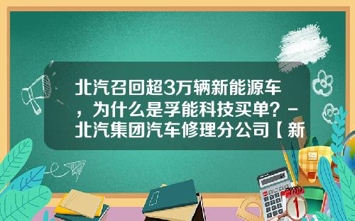 北汽召回超3万辆新能源车，为什么是孚能科技买单？-北汽集团汽车修理分公司【新闻】