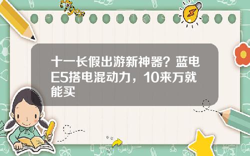 十一长假出游新神器？蓝电E5搭电混动力，10来万就能买
