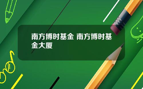 南方博时基金 南方博时基金大厦
