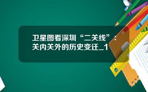 卫星图看深圳“二关线”：关内关外的历史变迁_1